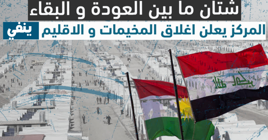 شتان ما بين العودة و البقاء، المركز يعلن اغلاق المخيمات و الاقليم ينفي